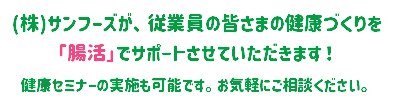 （株）サンフーズが、従業員の皆さまの健康づくりを
「腸活」でサポートさせていただきます！